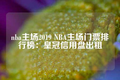 nba主场2019 NBA主场门票排行榜：皇冠信用盘出租-第1张图片-皇冠信用盘出租