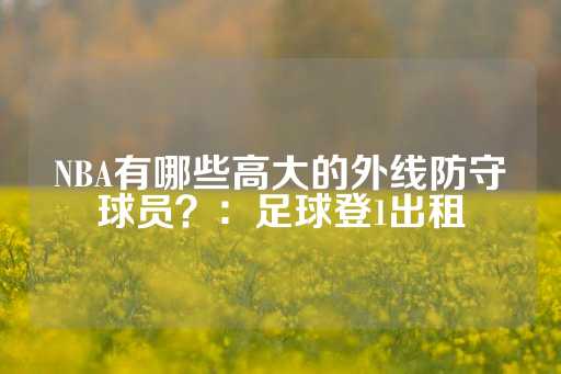 NBA有哪些高大的外线防守球员？：足球登1出租-第1张图片-皇冠信用盘出租