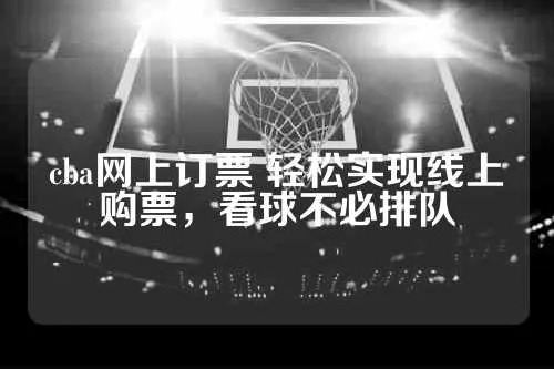 cba怎么买票网上订票攻略分享